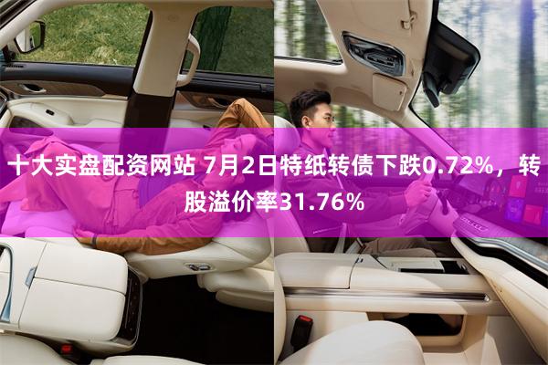 十大实盘配资网站 7月2日特纸转债下跌0.72%，转股溢价率31.76%