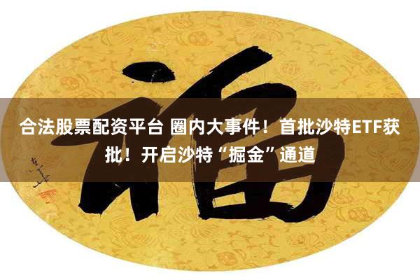 合法股票配资平台 圈内大事件！首批沙特ETF获批！开启沙特“掘金”通道