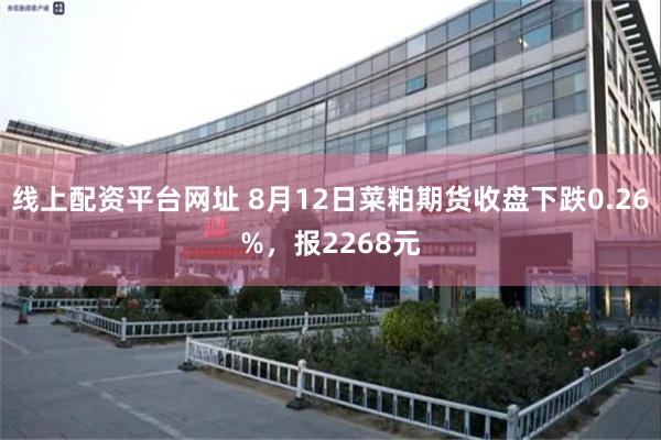 线上配资平台网址 8月12日菜粕期货收盘下跌0.26%，报2268元