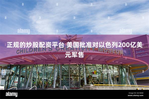 正规的炒股配资平台 美国批准对以色列200亿美元军售