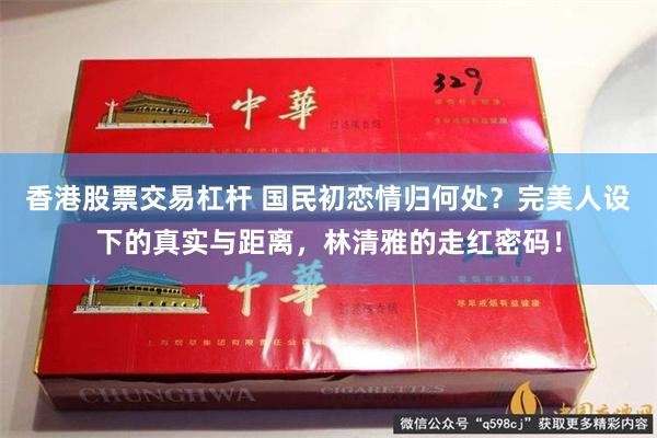 香港股票交易杠杆 国民初恋情归何处？完美人设下的真实与距离，林清雅的走红密码！