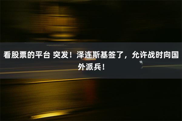 看股票的平台 突发！泽连斯基签了，允许战时向国外派兵！