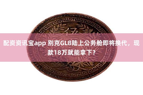 配资资讯宝app 别克GL8陆上公务舱即将换代，现款18万就能拿下？