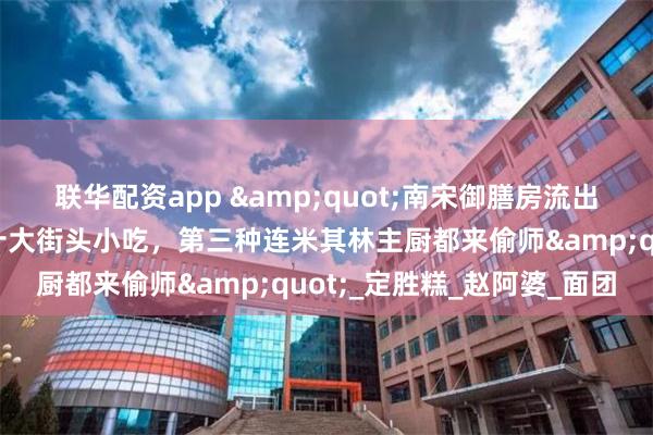 联华配资app &quot;南宋御膳房流出的秘方！杭州土著揭秘十大街头小吃，第三种连米其林主厨都来偷师&quot;_定胜糕_赵阿婆_面团