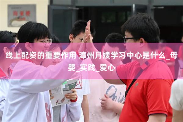 线上配资的重要作用 漳州月嫂学习中心是什么_母婴_实践_爱心