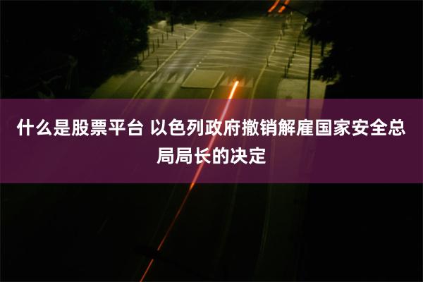 什么是股票平台 以色列政府撤销解雇国家安全总局局长的决定
