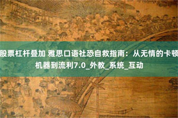股票杠杆叠加 雅思口语社恐自救指南：从无情的卡顿机器到流利7.0_外教_系统_互动