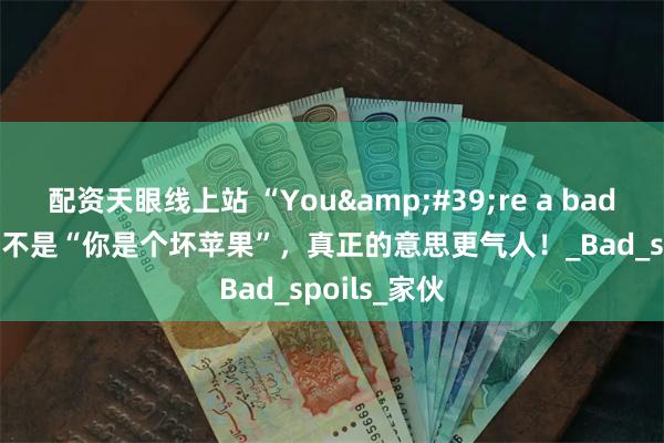 配资天眼线上站 “You&#39;re a bad apple”才不是“你是个坏苹果”，真正的意思更气人！_Bad_spoils_家伙