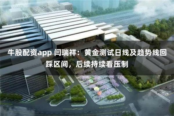 牛股配资app 闫瑞祥：黄金测试日线及趋势线回踩区间，后续持续看压制