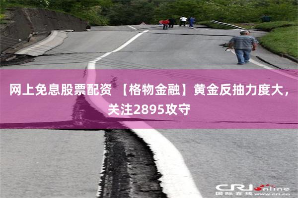 网上免息股票配资 【格物金融】黄金反抽力度大，关注2895攻守