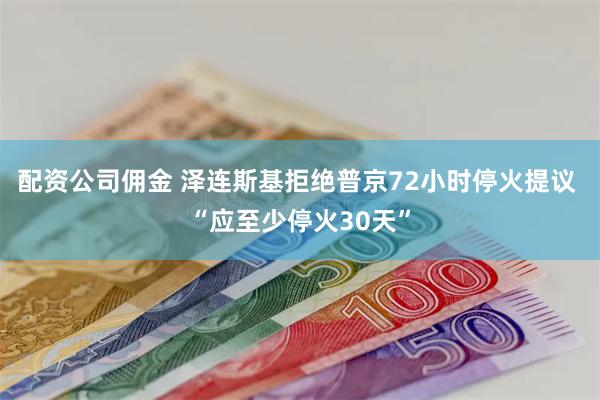 配资公司佣金 泽连斯基拒绝普京72小时停火提议 “应至少停火30天”