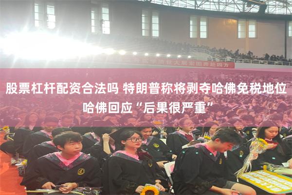 股票杠杆配资合法吗 特朗普称将剥夺哈佛免税地位 哈佛回应“后果很严重”