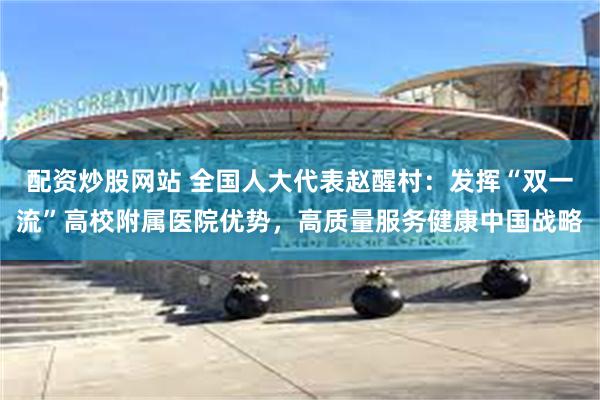 配资炒股网站 全国人大代表赵醒村：发挥“双一流”高校附属医院优势，高质量服务健康中国战略