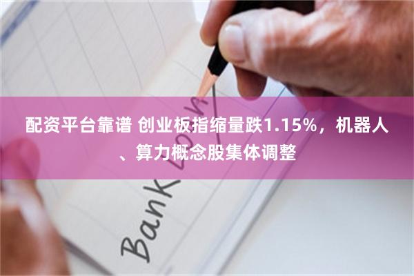 配资平台靠谱 创业板指缩量跌1.15%，机器人、算力概念股集体调整