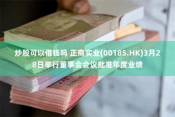 炒股可以借钱吗 正商实业(00185.HK)3月28日举行董事会会议批准年度业绩