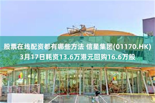 股票在线配资都有哪些方法 信星集团(01170.HK)3月17日耗资13.6万港元回购16.6万股