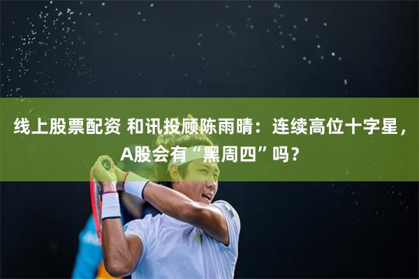 线上股票配资 和讯投顾陈雨晴：连续高位十字星，A股会有“黑周四”吗？