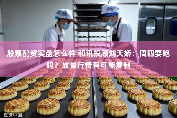 股票配资实盘怎么样 和讯投顾刘天娇：周四要跑吗？放量行情有可能复制