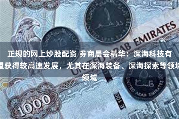 正规的网上炒股配资 券商晨会精华：深海科技有望获得较高速发展，尤其在深海装备、深海探索等领域