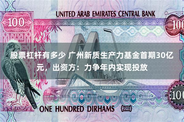 股票杠杆有多少 广州新质生产力基金首期30亿元，出资方：力争年内实现投放