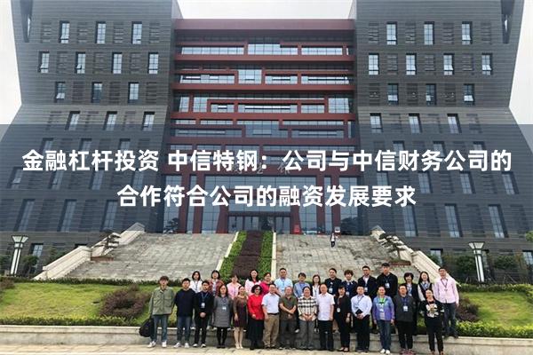 金融杠杆投资 中信特钢：公司与中信财务公司的合作符合公司的融资发展要求