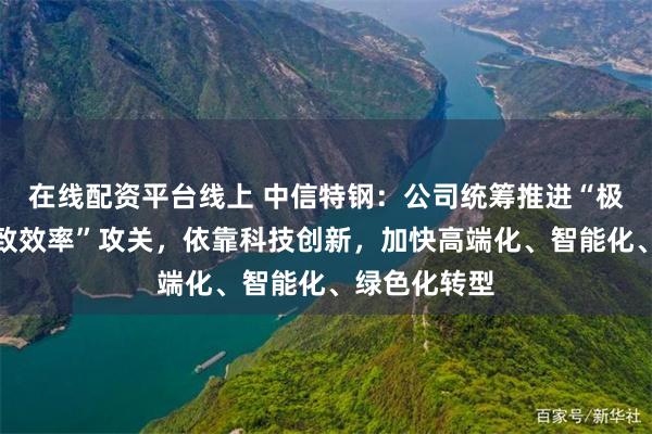 在线配资平台线上 中信特钢：公司统筹推进“极致成本、极致效率”攻关，依靠科技创新，加快高端化、智能化、绿色化转型
