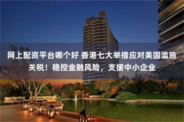 网上配资平台哪个好 香港七大举措应对美国滥施关税！稳控金融风险，支援中小企业