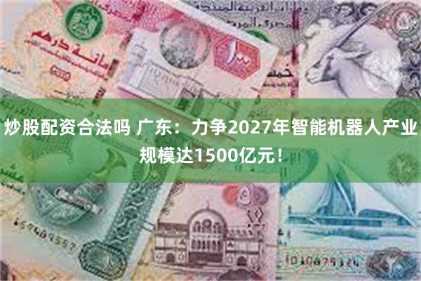 炒股配资合法吗 广东：力争2027年智能机器人产业规模达1500亿元！