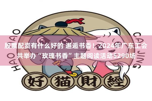 股票配资有什么好的 邂逅书香！2024年广东工会共举办“玫瑰书香”主题阅读活动5290场