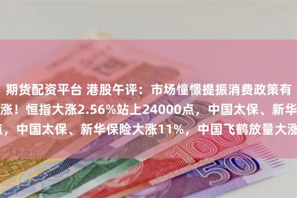 期货配资平台 港股午评：市场憧憬提振消费政策有望出台，大消费股大涨！恒指大涨2.56%站上24000点，中国太保、新华保险大涨11%，中国飞鹤放量大涨超14%