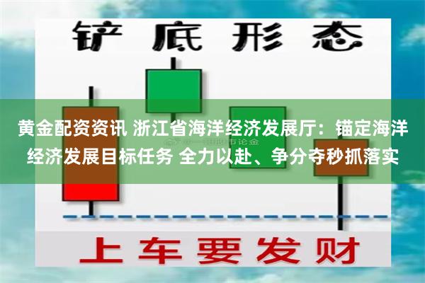 黄金配资资讯 浙江省海洋经济发展厅：锚定海洋经济发展目标任务 全力以赴、争分夺秒抓落实
