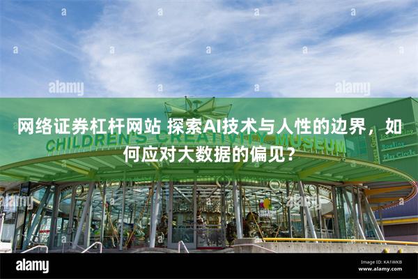 网络证券杠杆网站 探索AI技术与人性的边界，如何应对大数据的偏见？