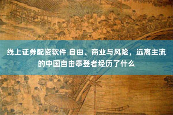 线上证券配资软件 自由、商业与风险，远离主流的中国自由攀登者经历了什么