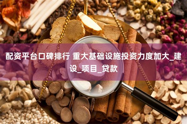 配资平台口碑排行 重大基础设施投资力度加大_建设_项目_贷款