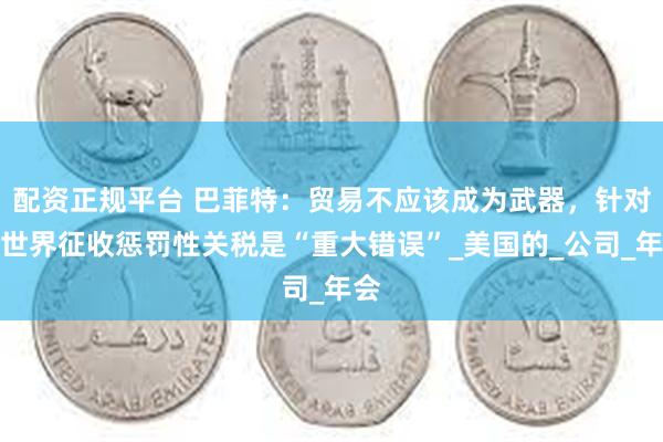 配资正规平台 巴菲特：贸易不应该成为武器，针对全世界征收惩罚性关税是“重大错误”_美国的_公司_年会
