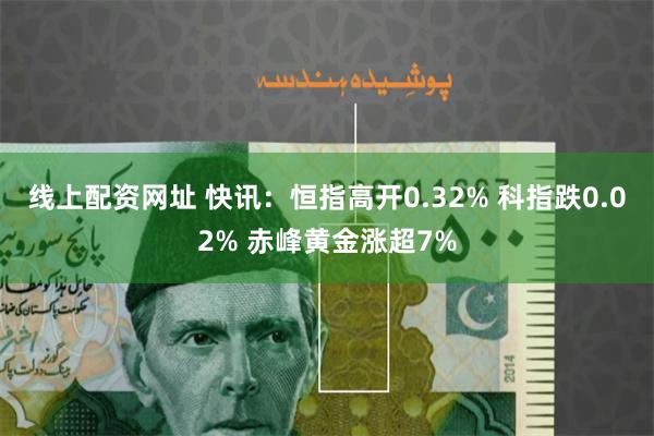 线上配资网址 快讯：恒指高开0.32% 科指跌0.02% 赤峰黄金涨超7%