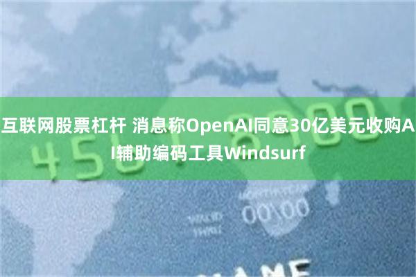 互联网股票杠杆 消息称OpenAI同意30亿美元收购AI辅助编码工具Windsurf