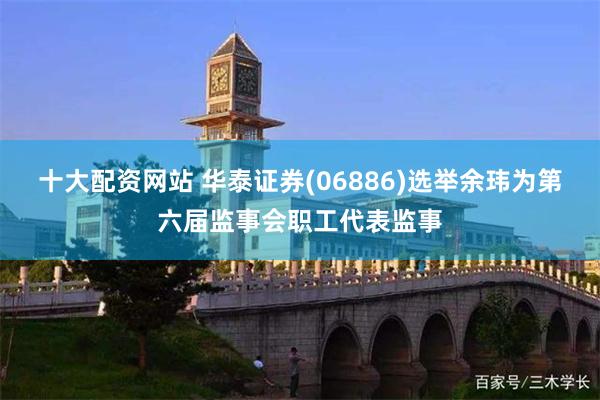 十大配资网站 华泰证券(06886)选举余玮为第六届监事会职工代表监事