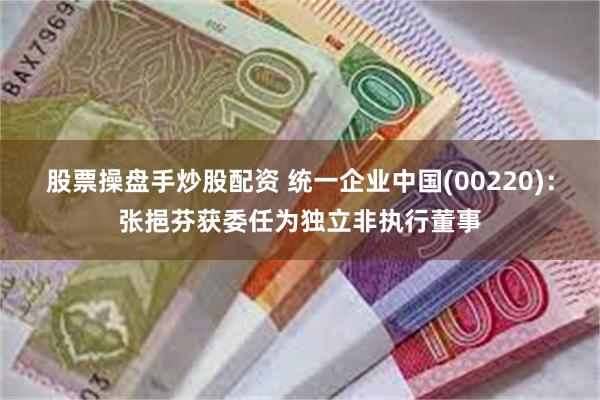 股票操盘手炒股配资 统一企业中国(00220)：张挹芬获委任为独立非执行董事