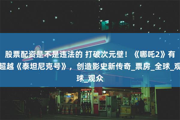 股票配资是不是违法的 打破次元壁！《哪吒2》有望超越《泰坦尼克号》，创造影史新传奇_票房_全球_观众