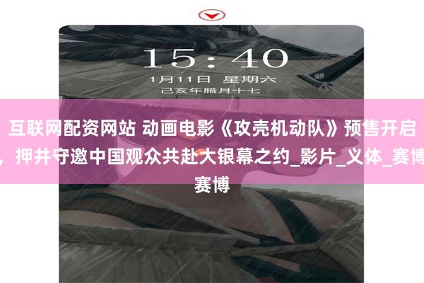 互联网配资网站 动画电影《攻壳机动队》预售开启，押井守邀中国观众共赴大银幕之约_影片_义体_赛博