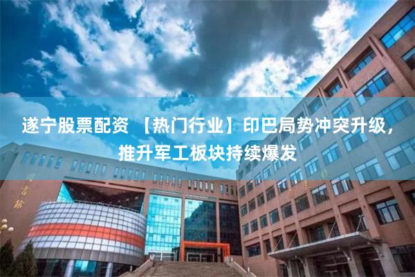 遂宁股票配资 【热门行业】印巴局势冲突升级，推升军工板块持续爆发