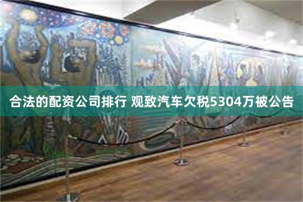 合法的配资公司排行 观致汽车欠税5304万被公告