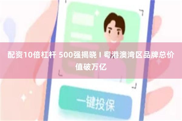 配资10倍杠杆 500强揭晓 I 粤港澳湾区品牌总价值破万亿