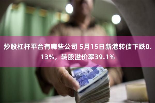 炒股杠杆平台有哪些公司 5月15日新港转债下跌0.13%，转股溢价率39.1%