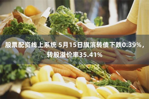 股票配资线上系统 5月15日旗滨转债下跌0.39%，转股溢价率35.41%