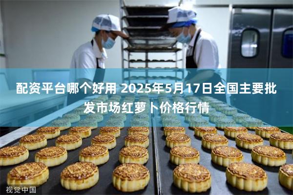 配资平台哪个好用 2025年5月17日全国主要批发市场红萝卜价格行情