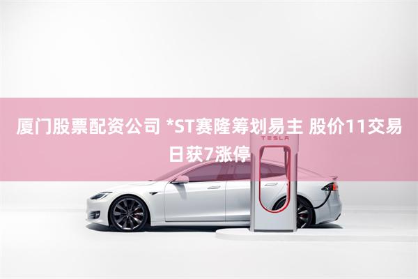 厦门股票配资公司 *ST赛隆筹划易主 股价11交易日获7涨停