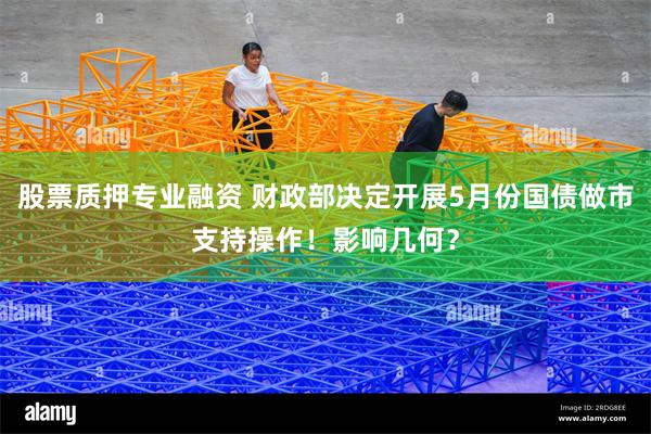 股票质押专业融资 财政部决定开展5月份国债做市支持操作！影响几何？