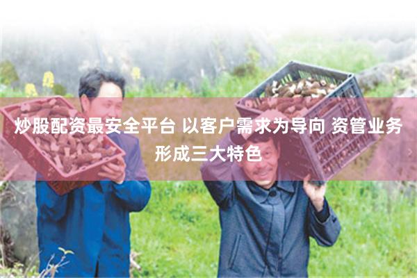 炒股配资最安全平台 以客户需求为导向 资管业务形成三大特色